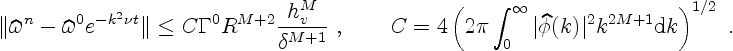 \begin{displaymath}
\Vert\widehat\omega^n - \widehat\omega^0 e^{-k^2\nu t}\Vert ...
...vert\widehat\phi(k)\vert^2 k^{2M+1} {\rm d} k\right)^{1/2}
\ .
\end{displaymath}