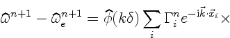 $\displaystyle \widehat\omega^{n+1} - \widehat\omega^{n+1}_e
=
\widehat\phi(k \delta)
\sum_i \Gamma_i^n e^{-{\rm i}\vec k\cdot\vec x_i} \times$