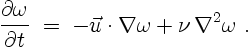 \begin{displaymath}
\frac{\partial \omega}{\partial t} \; = \;
- \vec{u} \cdot \nabla \omega +
\nu\,\nabla^2 \omega \ .
\end{displaymath}