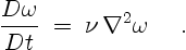 \begin{displaymath}
\frac{D \omega}{Dt} \; = \;
\nu\,\nabla^2 \omega \quad \ .
\end{displaymath}