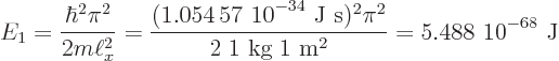 \begin{displaymath}
E_1 = \frac{\hbar^2\pi^2}{2m\ell_x^2} = \frac{(\mbox{1.054 ...
...\;1\mbox{ kg}\;1\mbox{ m}^2} = \mbox{5.488 10$\POW9,{-68}$ J}
\end{displaymath}