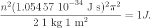 \begin{displaymath}
\frac{n^2(\mbox{1.054 57 10$\POW9,{-34}$ J s})^2\pi^2} {2\;\mbox{1 kg}\;\mbox{1 m}^2} = 1 J.
\end{displaymath}