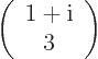 \begin{displaymath}
\left(
\begin{array}{c} 1+{\rm i}\ 3
\end{array}\right)
\end{displaymath}