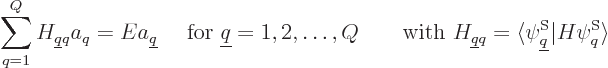 \begin{displaymath}
\sum_{q=1}^Q H_{{\underline q}q} a_q = E a_{\underline q}
...
...angle \psi^{\rm S}_{\underline q}\vert H \psi^{\rm S}_q\rangle
\end{displaymath}