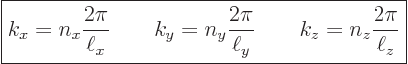 \begin{displaymath}
\fbox{$\displaystyle
k_x = n_x \frac{2\pi}{\ell_x} \qquad
...
...frac{2\pi}{\ell_y} \qquad
k_z = n_z \frac{2\pi}{\ell_z}
$} %
\end{displaymath}