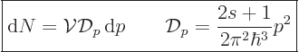 \begin{displaymath}
\fbox{$\displaystyle
{\rm d}N = {\cal V}{\cal D}_p { \rm d}p \qquad
{\cal D}_p = \frac{2s+1}{2\pi^2\hbar^3} p^2
$} %
\end{displaymath}