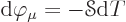 \begin{displaymath}
{\rm d}\varphi_\mu = - {\mathscr S}{\rm d}T
\end{displaymath}