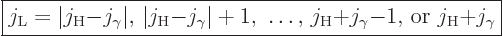 \begin{displaymath}
\fbox{$\displaystyle
j_{\rm{L}} =
\vert j_{\rm{H}}{-}j_\g...
...rm{H}}{+}j_\gamma{-}1\mbox{, or }
j_{\rm{H}}{+}j_\gamma
$} %
\end{displaymath}