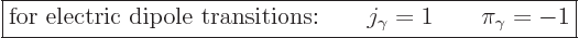 \begin{displaymath}
\fbox{$\displaystyle
\mbox{for electric dipole transitions:}\qquad
j_\gamma = 1 \qquad \pi_\gamma = -1
$} %
\end{displaymath}