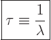 \begin{displaymath}
\fbox{$\displaystyle
\tau \equiv \frac{1}{\lambda}
$} %
\end{displaymath}