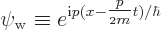 \begin{displaymath}
\psi_{\rm {w}} \equiv
e^{{\rm i}p (x - {\textstyle\frac{p}{{\scriptscriptstyle 2}m}} t)/\hbar}
\end{displaymath}