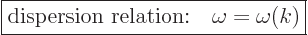 \begin{displaymath}
\fbox{$\displaystyle
\mbox{dispersion relation:}\quad \omega = \omega(k)
$} %
\end{displaymath}