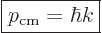 \begin{displaymath}
\fbox{$\displaystyle
p_{\rm cm} = \hbar k
$} %
\end{displaymath}