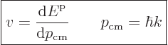 \begin{displaymath}
\fbox{$\displaystyle
v = \frac{{\rm d}{\vphantom' E}^{\rm p}}{{\rm d}p_{\rm cm}}
\qquad p_{\rm cm} = \hbar k
$} %
\end{displaymath}