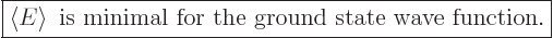 \begin{displaymath}
\fbox{$\displaystyle
\left\langle{E}\right\rangle \mbox{ is minimal for the ground state wave function.}
$} %
\end{displaymath}