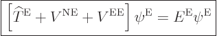 \begin{displaymath}
\fbox{$\displaystyle
\left[{\widehat T}^{\rm E}+ V^{\rm NE}+ V^{\rm EE}\right] \psi^{\rm E}= E^{\rm E}\psi^{\rm E}
$} %
\end{displaymath}