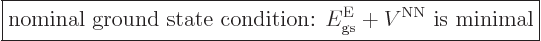 \begin{displaymath}
\fbox{$\displaystyle
\mbox{nominal ground state condition: } E^{\rm E}_{\rm gs}+V^{\rm NN}
\mbox{ is minimal}
$} %
\end{displaymath}