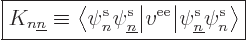 \begin{displaymath}
\fbox{$\displaystyle
K_{n{\underline n}} \equiv {\left\lan...
...{\pe n////\pe{\underline n}////v^{\rm ee}}\right\rangle}
$} %
\end{displaymath}