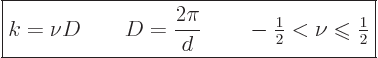 \begin{displaymath}
\fbox{$\displaystyle
k = \nu D \qquad D = \frac{2\pi}{d} \...
...el{\raisebox{-.7pt}{$\leqslant$}}{\textstyle\frac{1}{2}}
$} %
\end{displaymath}