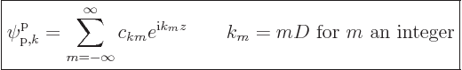 \begin{displaymath}
\fbox{$\displaystyle
\pp{{\rm p},k}//// = \sum_{m=-\infty}...
...m i}k_m z}
\qquad k_m = m D \mbox{ for $m$ an integer}
$} %
\end{displaymath}