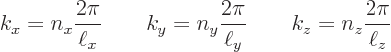 \begin{displaymath}
k_x = n_x \frac{2\pi}{\ell_x} \qquad
k_y = n_y \frac{2\pi}{\ell_y} \qquad
k_z = n_z \frac{2\pi}{\ell_z}
\end{displaymath}