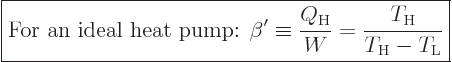 \begin{displaymath}
\fbox{$\displaystyle
\mbox{For an ideal heat pump: }
\bet...
..._{\rm{H}}}{W} = \frac{T_{\rm{H}}}{T_{\rm{H}}-T_{\rm{L}}}
$} %
\end{displaymath}