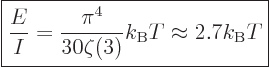 \begin{displaymath}
\fbox{$\displaystyle
\frac{E}{I} =
\frac{\pi^4}{30\zeta(3)} k_{\rm B}T
\approx 2.7 {k_{\rm B}}T
$} %
\end{displaymath}