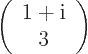 \begin{displaymath}
\left(
\begin{array}{c} 1+{\rm i}\ 3
\end{array}\right)
\end{displaymath}