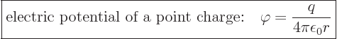 \begin{displaymath}
\fbox{$\displaystyle
\mbox{electric potential of a point charge:}\quad
\varphi=\frac{q}{4\pi\epsilon_0r}
$} %
\end{displaymath}