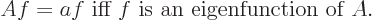 \begin{displaymath}
Af=a f \mbox{ iff $f$ is an eigenfunction of $A$.}
\end{displaymath}