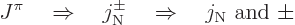 \begin{displaymath}
J^\pi
\quad\Rightarrow\quad
j_{\rm N}^{\pm}
\quad\Rightarrow\quad
j_{\rm N}\mbox{ and }\pm
\end{displaymath}