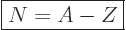 \begin{displaymath}
\fbox{$\displaystyle
N = A - Z
$}
\end{displaymath}