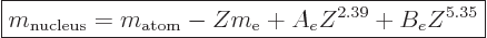 \begin{displaymath}
\fbox{$\displaystyle
m_{\rm nucleus} = m_{\rm atom} - Z m_{\rm e}+ A_e Z^{2.39} + B_e Z^{5.35}
$} %
\end{displaymath}