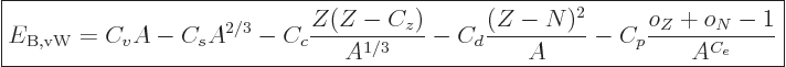 \begin{displaymath}
\fbox{$\displaystyle
E_{{\rm B,vW}} = C_v A - C_s A^{2/3} ...
... - C_d\frac{(Z-N)^2}{A} - C_p\frac{o_Z+o_N-1}{A^{C_{e}}}
$} %
\end{displaymath}