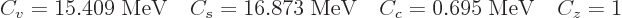 \begin{displaymath}
C_v = 15.409 \;{\rm MeV}\quad
C_s = 16.873 \;{\rm MeV}\quad
C_c = 0.695 \;{\rm MeV}\quad
C_z = 1 \quad
\end{displaymath}