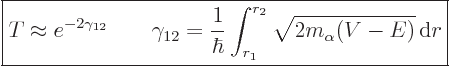 \begin{displaymath}
\fbox{$\displaystyle
T \approx e^{-2\gamma_{12}}
\qquad
...
...\hbar} \int_{r_1}^{r_2} \sqrt{2m_\alpha(V-E)} { \rm d}r
$} %
\end{displaymath}