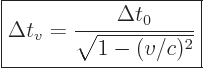 \begin{displaymath}
\fbox{$\displaystyle
\Delta t_v = \frac{\Delta t_0}{\sqrt{1 - (v/c)^2}}
$} %
\end{displaymath}