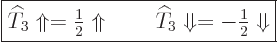 \begin{displaymath}
\fbox{$\displaystyle
{\widehat T}_3 \Uparrow = {\textstyle...
...ehat T}_3 \Downarrow = -{\textstyle\frac{1}{2}} \Downarrow
$}
\end{displaymath}