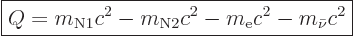 \begin{displaymath}
\fbox{$\displaystyle
Q = m_{{\rm{N}}1}c^2 - m_{{\rm{N}}2} c^2 - m_{\rm e}c^2 - m_{\bar\nu} c^2
$} %
\end{displaymath}