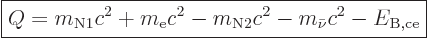 \begin{displaymath}
\fbox{$\displaystyle
Q = m_{{\rm{N}}1}c^2 + m_{\rm e}c^2 - m_{{\rm{N}}2} c^2 - m_{\bar\nu} c^2
- E_{\rm B,ce}
$} %
\end{displaymath}