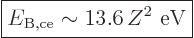 \begin{displaymath}
\fbox{$\displaystyle
E_{\rm B,ce} \sim 13.6  Z^2\mbox{ eV}
$} %
\end{displaymath}