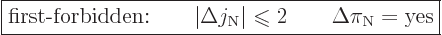 \begin{displaymath}
\fbox{$\displaystyle
\mbox{first-forbidden:}\qquad
\vert\...
...pt}{$\leqslant$}}2 \qquad \Delta \pi_{\rm N}= \mbox{yes}
$} %
\end{displaymath}