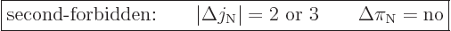 \begin{displaymath}
\fbox{$\displaystyle
\mbox{second-forbidden:}\qquad
\vert...
...rt = 2\mbox{ or } 3 \qquad \Delta \pi_{\rm N}= \mbox{no}
$} %
\end{displaymath}