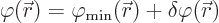 \begin{displaymath}
\varphi({\skew0\vec r}) = \varphi_{\rm {min}}({\skew0\vec r}) + \delta\varphi({\skew0\vec r})
\end{displaymath}