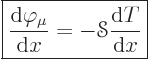 \begin{displaymath}
\fbox{$\displaystyle
\frac{{\rm d}\varphi_\mu}{{\rm d}x} = - {\mathscr S}\frac{{\rm d}T}{{\rm d}x}
$} %
\end{displaymath}