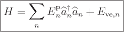 \begin{displaymath}
\fbox{$\displaystyle
H = \sum_n {\vphantom' E}^{\rm p}_n \widehat a^\dagger _n \widehat a_n + E_{{\rm ve},n}
$} %
\end{displaymath}