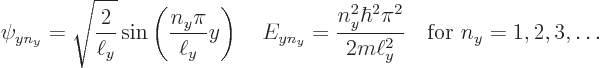 \begin{displaymath}
\psi_{yn_y} = \sqrt{\frac{2}{\ell_y}}\sin\left(\frac{n_y\pi...
...\hbar^2\pi^2}{2m\ell_y^2}
\quad\mbox{for } n_y = 1,2,3,\ldots
\end{displaymath}