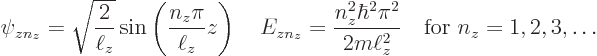 \begin{displaymath}
\psi_{zn_z} = \sqrt{\frac{2}{\ell_z}}\sin\left(\frac{n_z\pi...
...\hbar^2\pi^2}{2m\ell_z^2}
\quad\mbox{for } n_z = 1,2,3,\ldots
\end{displaymath}