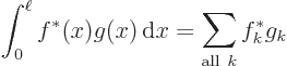 \begin{displaymath}
\int_0^\ell f^*(x) g(x) { \rm d}x = \sum_{{\rm all }k} f^*_k g_k
\end{displaymath}