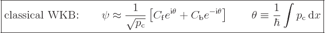 \begin{displaymath}
\fbox{$\displaystyle
\mbox{classical WKB:} \qquad
\psi \a...
...\theta \equiv \frac{1}{\hbar} \int p_{\rm{c}} { \rm d}x
$} %
\end{displaymath}